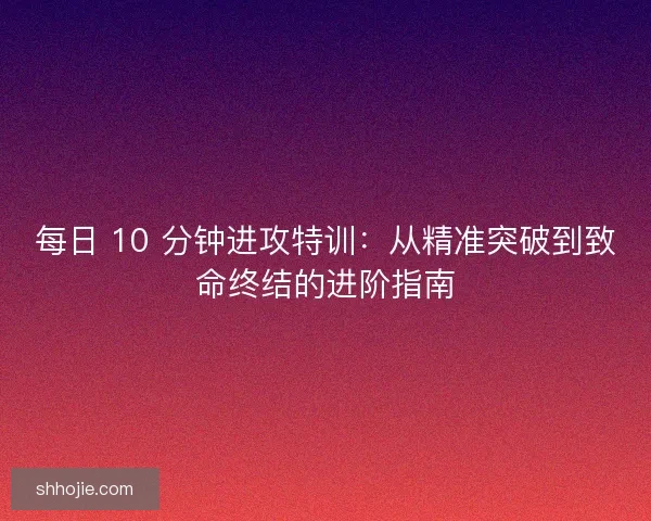 每日 10 分钟进攻特训：从精准突破到致命终结的进阶指南