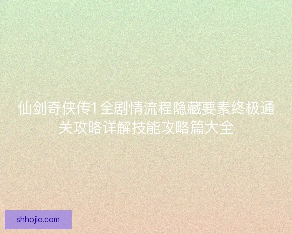 仙剑奇侠传1全剧情流程隐藏要素终极通关攻略详解技能攻略篇大全