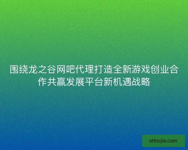 围绕龙之谷网吧代理打造全新游戏创业合作共赢发展平台新机遇战略