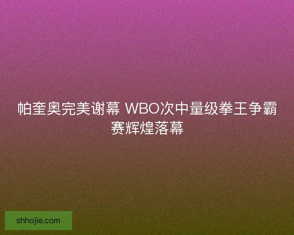 帕奎奥完美谢幕 WBO次中量级拳王争霸赛辉煌落幕